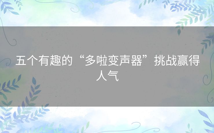 五个有趣的“多啦变声器”挑战赢得人气