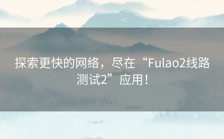 探索更快的网络，尽在“Fulao2线路测试2”应用！
