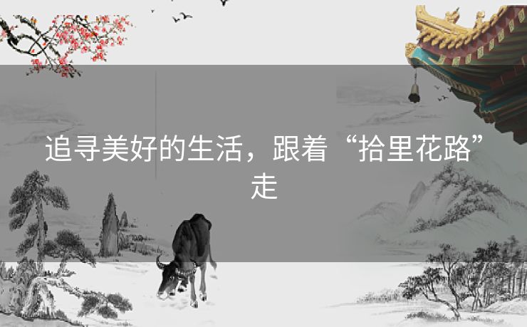 追寻美好的生活，跟着“拾里花路”走