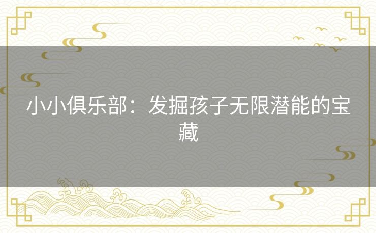 小小俱乐部：发掘孩子无限潜能的宝藏