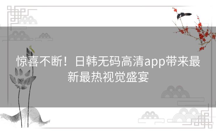 惊喜不断！日韩无码高清app带来最新最热视觉盛宴