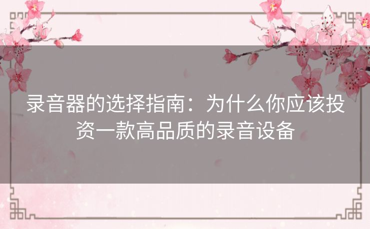 录音器的选择指南：为什么你应该投资一款高品质的录音设备