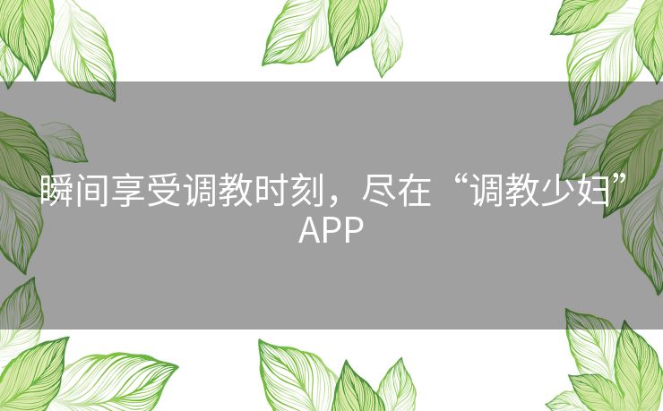 瞬间享受调教时刻，尽在“调教少妇”APP