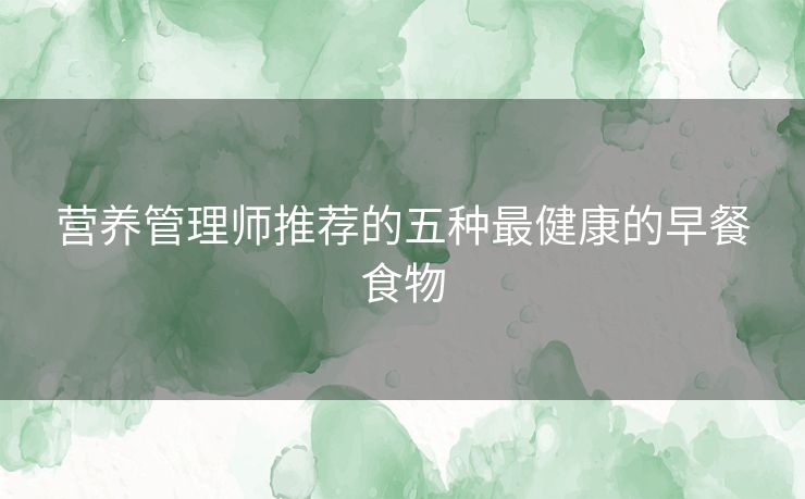 营养管理师推荐的五种最健康的早餐食物