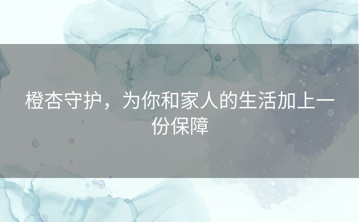 橙杏守护，为你和家人的生活加上一份保障