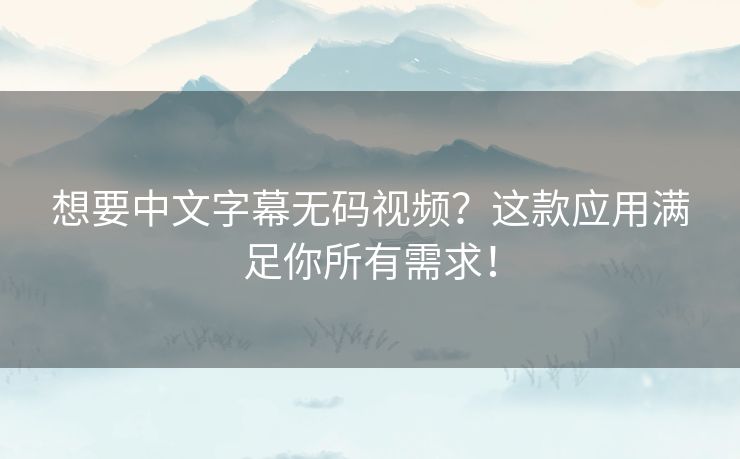 想要中文字幕无码视频？这款应用满足你所有需求！