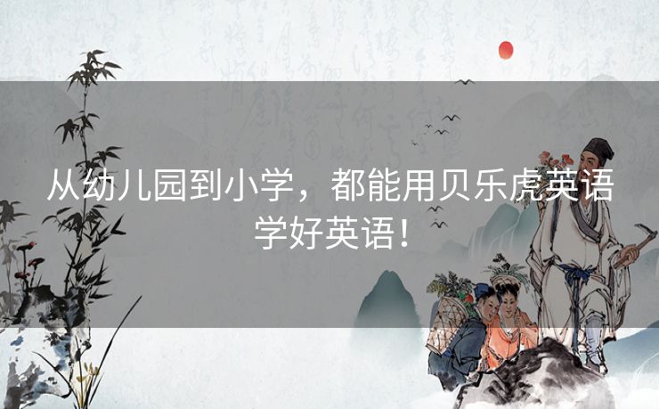 从幼儿园到小学，都能用贝乐虎英语学好英语！