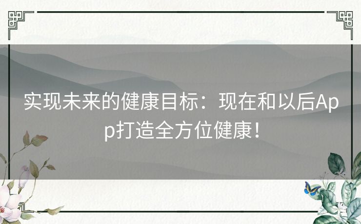 实现未来的健康目标：现在和以后App打造全方位健康！
