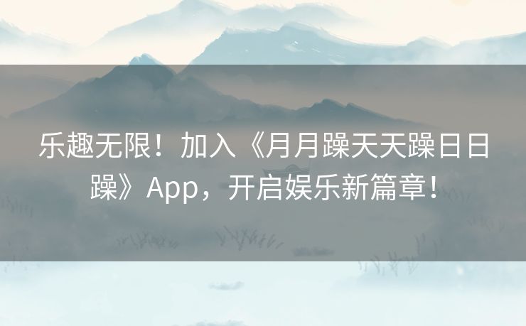 乐趣无限！加入《月月躁天天躁日日躁》App，开启娱乐新篇章！
