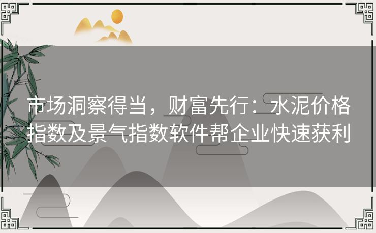 市场洞察得当，财富先行：水泥价格指数及景气指数软件帮企业快速获利