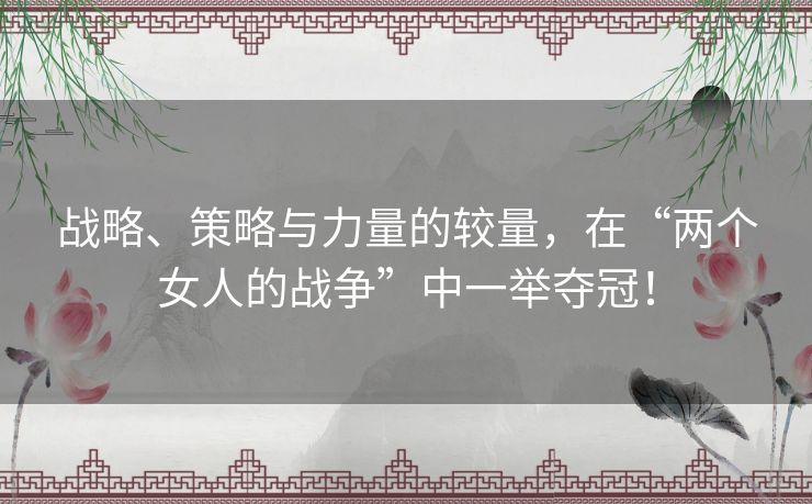 战略、策略与力量的较量，在“两个女人的战争”中一举夺冠！
