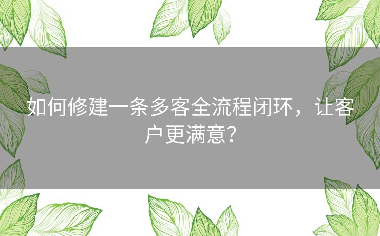 如何修建一条多客全流程闭环，让客户更满意？