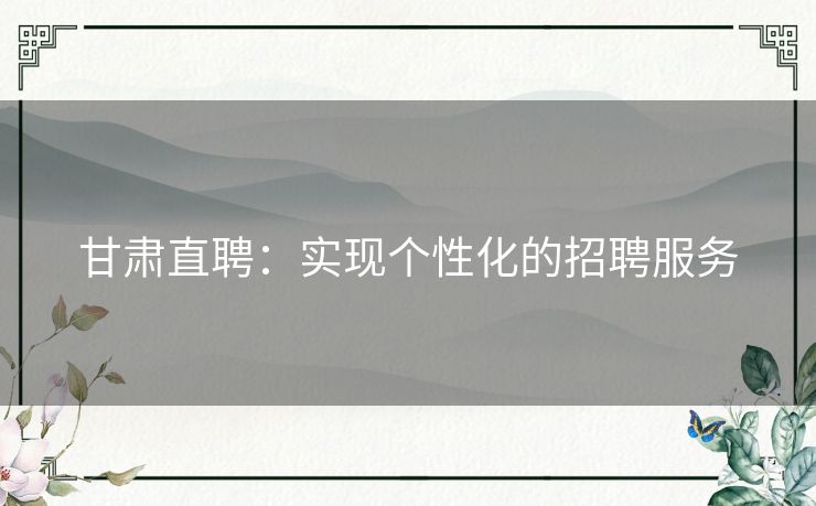 甘肃直聘：实现个性化的招聘服务