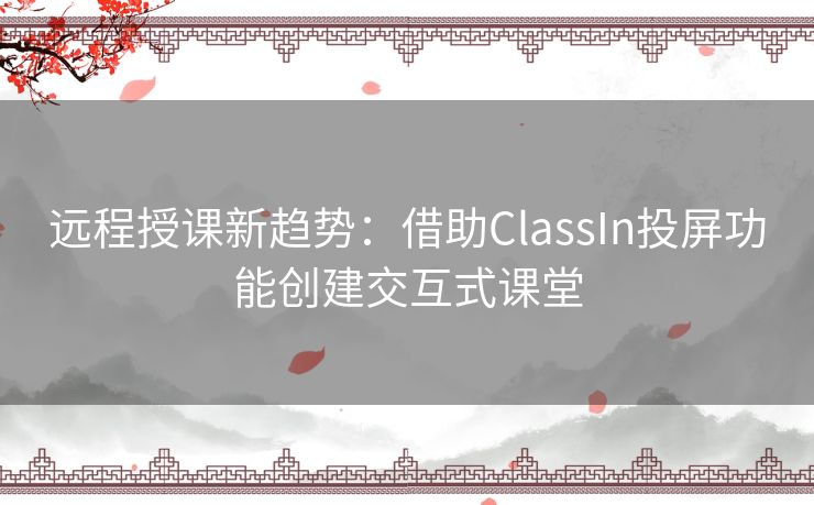 远程授课新趋势：借助ClassIn投屏功能创建交互式课堂