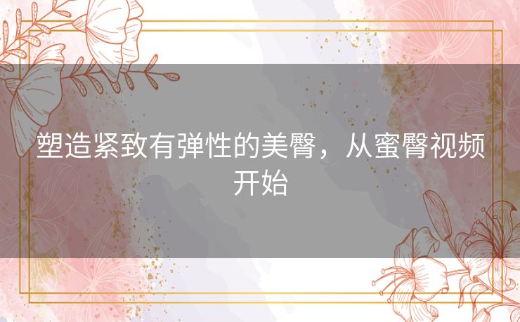 塑造紧致有弹性的美臀，从蜜臀视频开始