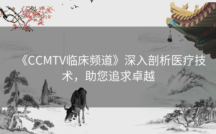 《CCMTV临床频道》深入剖析医疗技术，助您追求卓越