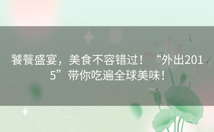 饕餮盛宴，美食不容错过！“外出2015”带你吃遍全球美味！