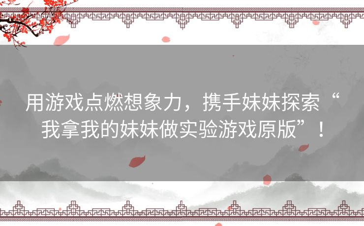 用游戏点燃想象力，携手妹妹探索“我拿我的妹妹做实验游戏原版”！