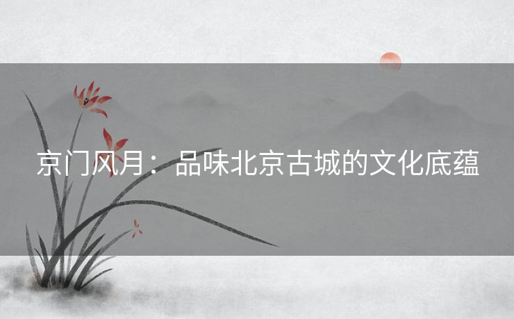 京门风月：品味北京古城的文化底蕴