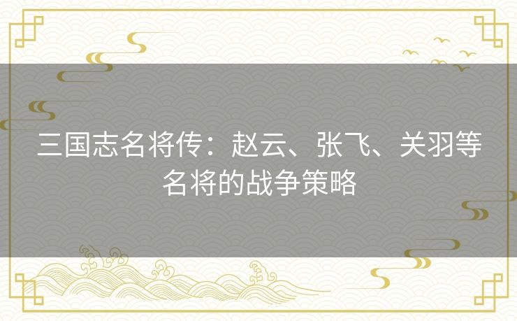 三国志名将传：赵云、张飞、关羽等名将的战争策略