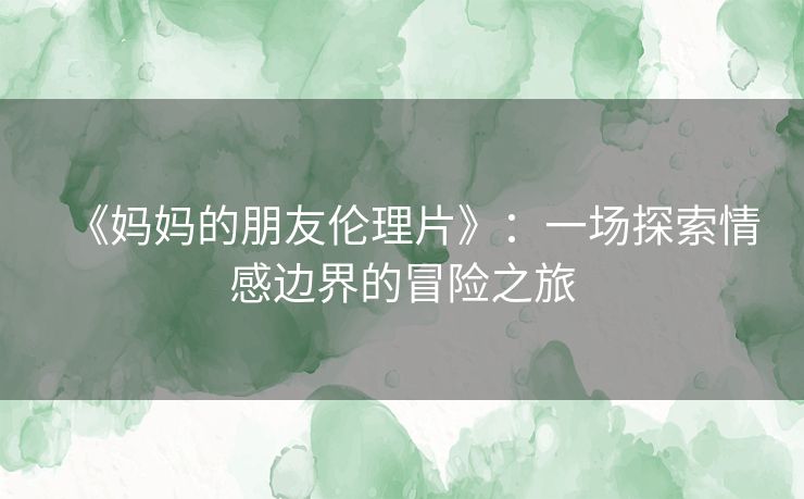 《妈妈的朋友伦理片》：一场探索情感边界的冒险之旅