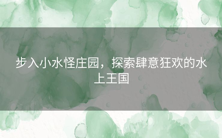 步入小水怪庄园，探索肆意狂欢的水上王国