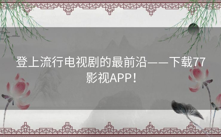 登上流行电视剧的最前沿——下载77影视APP！
