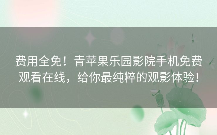 费用全免！青苹果乐园影院手机免费观看在线，给你最纯粹的观影体验！