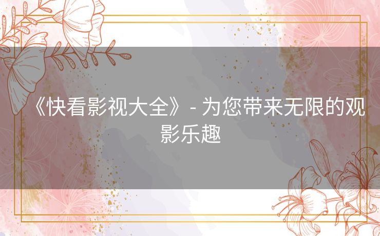 《快看影视大全》- 为您带来无限的观影乐趣