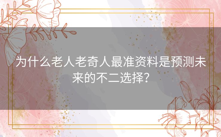 为什么老人老奇人最准资料是预测未来的不二选择？