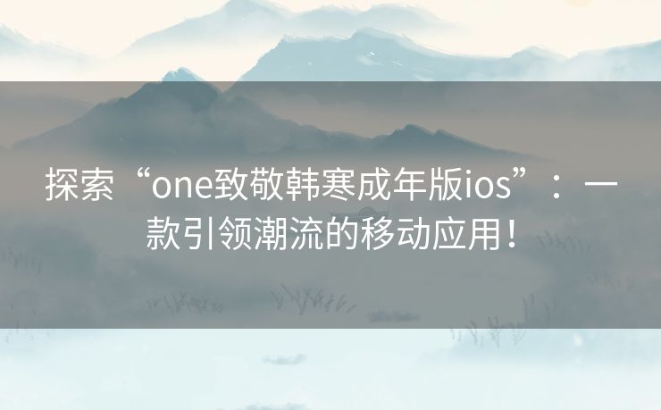 探索“one致敬韩寒成年版ios”：一款引领潮流的移动应用！