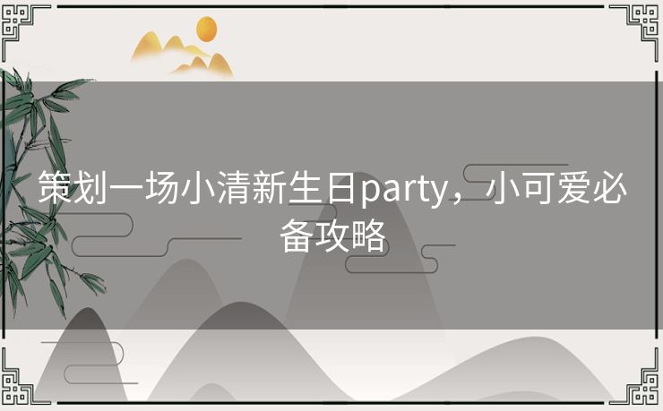 策划一场小清新生日party，小可爱必备攻略