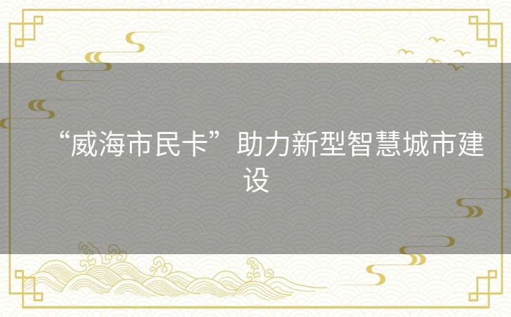 “威海市民卡”助力新型智慧城市建设