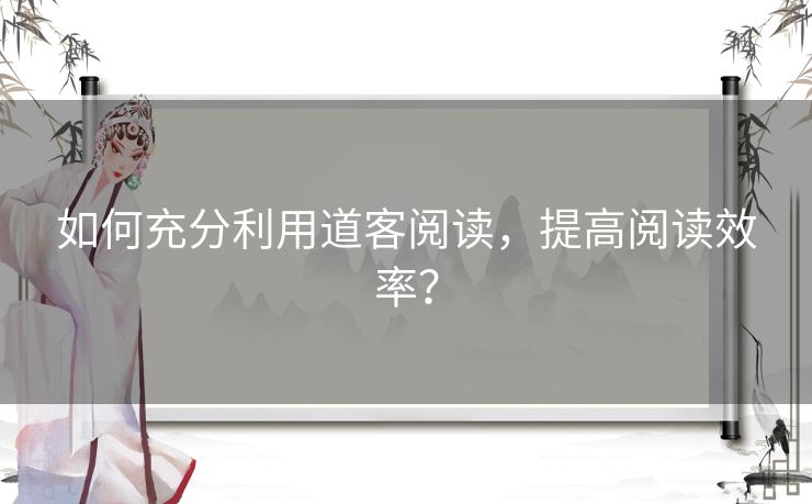 如何充分利用道客阅读，提高阅读效率？
