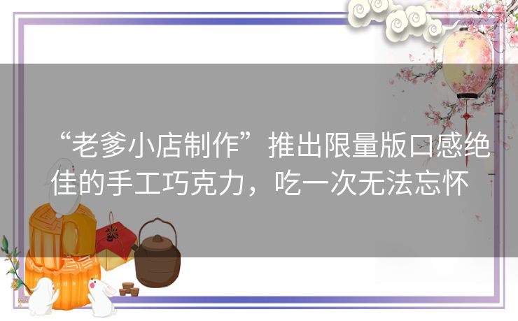 “老爹小店制作”推出限量版口感绝佳的手工巧克力，吃一次无法忘怀