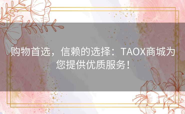 购物首选，信赖的选择：TAOX商城为您提供优质服务！