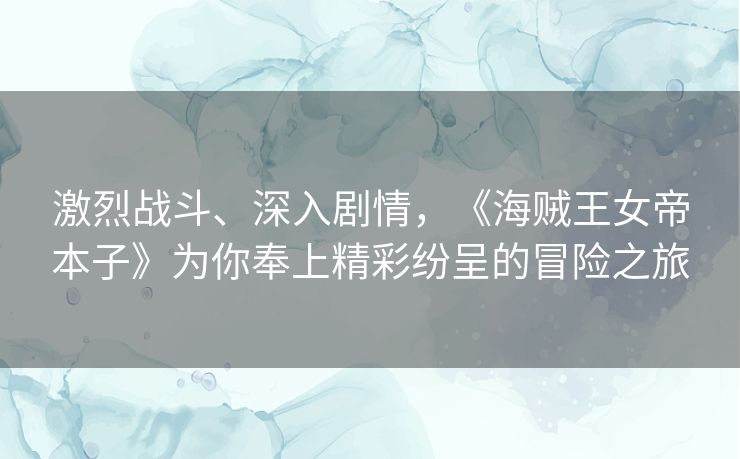 激烈战斗、深入剧情，《海贼王女帝本子》为你奉上精彩纷呈的冒险之旅