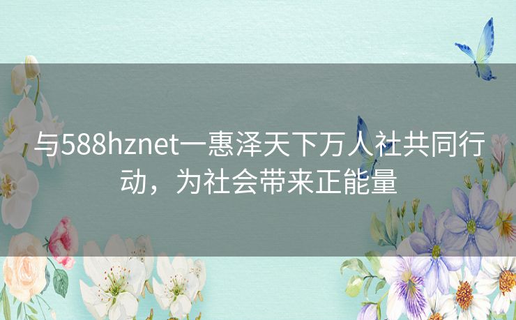 与588hznet一惠泽天下万人社共同行动，为社会带来正能量