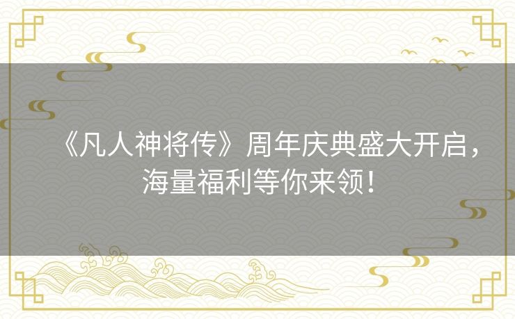 《凡人神将传》周年庆典盛大开启，海量福利等你来领！