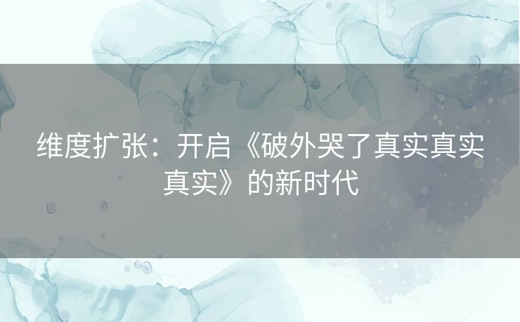 维度扩张：开启《破外哭了真实真实真实》的新时代