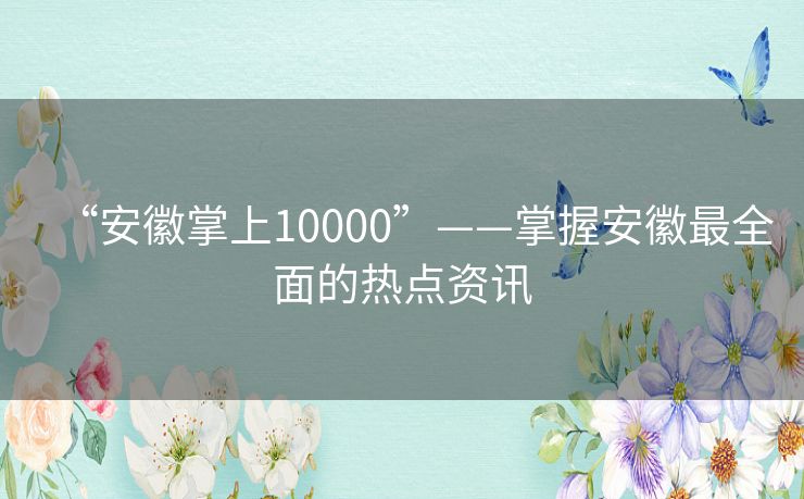“安徽掌上10000”——掌握安徽最全面的热点资讯