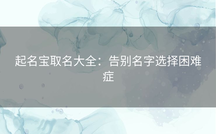 起名宝取名大全：告别名字选择困难症