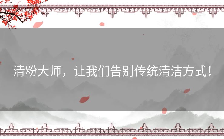 清粉大师，让我们告别传统清洁方式！