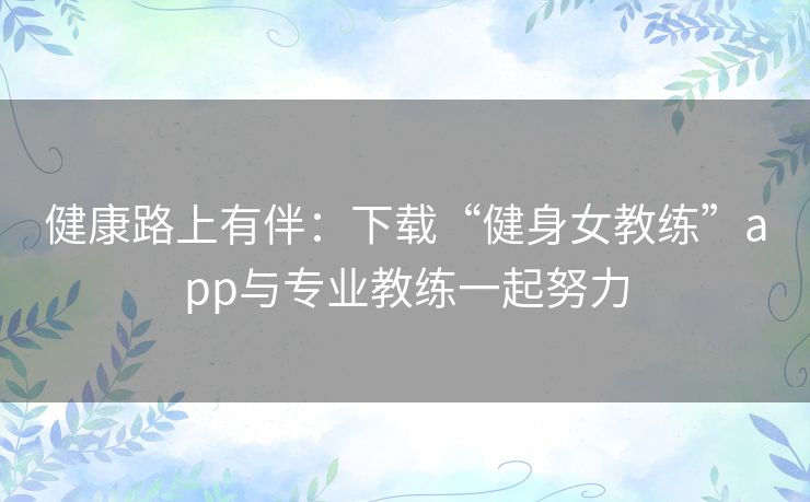 健康路上有伴：下载“健身女教练”app与专业教练一起努力