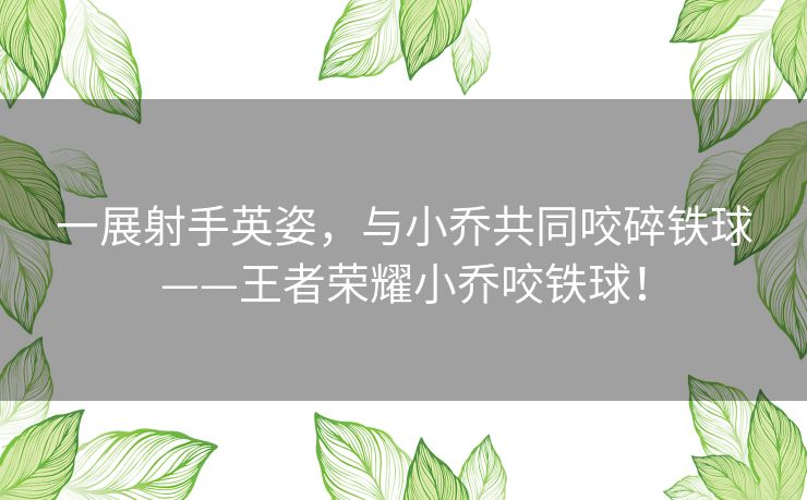 一展射手英姿，与小乔共同咬碎铁球——王者荣耀小乔咬铁球！