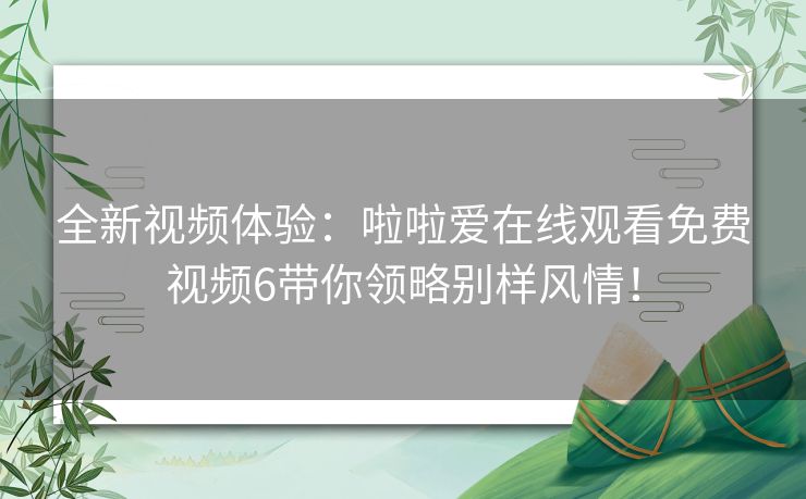 全新视频体验：啦啦爱在线观看免费视频6带你领略别样风情！