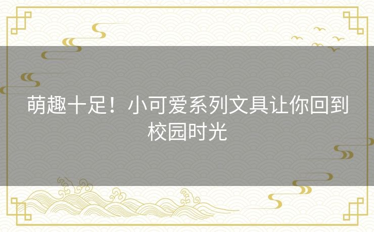 萌趣十足！小可爱系列文具让你回到校园时光
