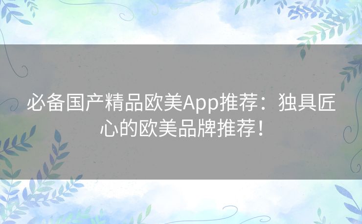 必备国产精品欧美App推荐：独具匠心的欧美品牌推荐！