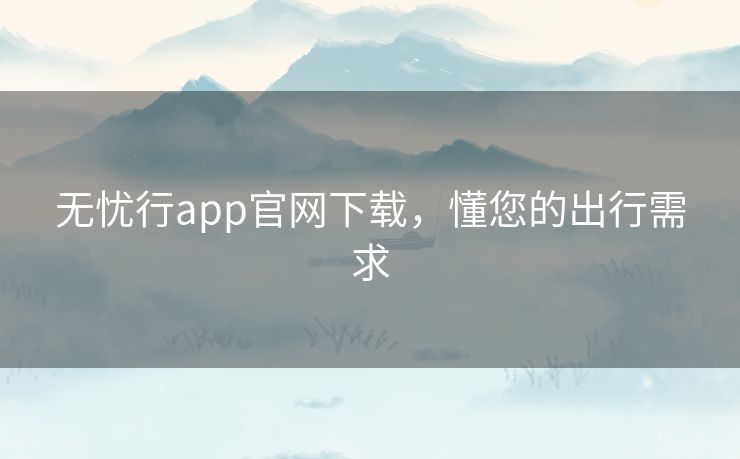 无忧行app官网下载，懂您的出行需求