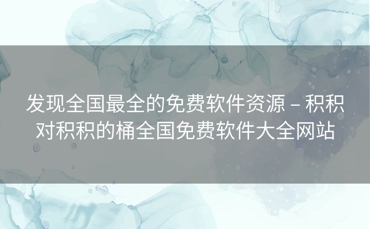 发现全国最全的免费软件资源 – 积积对积积的桶全国免费软件大全网站